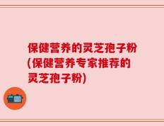 保健营养的灵芝孢子粉(保健营养专家推荐的灵芝孢子粉)
