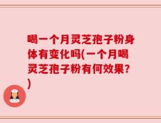 喝一个月灵芝孢子粉身体有变化吗(一个月喝灵芝孢子粉有何效果？)