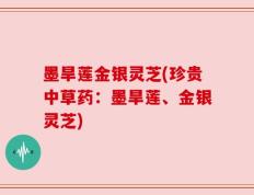墨旱莲金银灵芝(珍贵中草药：墨旱莲、金银灵芝)