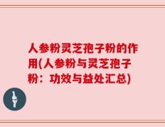 人参粉灵芝孢子粉的作用(人参粉与灵芝孢子粉：功效与益处汇总)