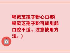 喝灵芝孢子粉心口疼(喝灵芝孢子粉可能引起口腔不适，注意使用方法。)