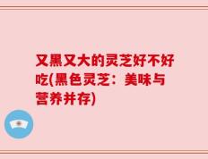 又黑又大的灵芝好不好吃(黑色灵芝：美味与营养并存)