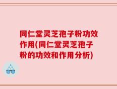 同仁堂灵芝孢子粉功效作用(同仁堂灵芝孢子粉的功效和作用分析)