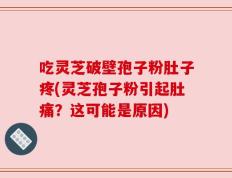 吃灵芝破壁孢子粉肚子疼(灵芝孢子粉引起肚痛？这可能是原因)