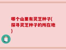 哪个山里有灵芝种子(探寻灵芝种子的所在地)