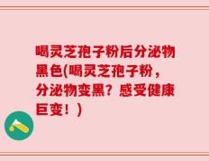 喝灵芝孢子粉后分泌物黑色(喝灵芝孢子粉，分泌物变黑？感受健康巨变！)