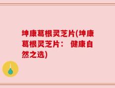 坤康葛根灵芝片(坤康葛根灵芝片： 健康自然之选)
