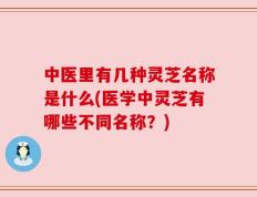 中医里有几种灵芝名称是什么(医学中灵芝有哪些不同名称？)