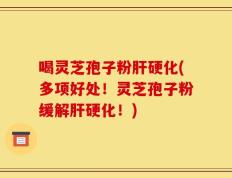 喝灵芝孢子粉肝硬化(多项好处！灵芝孢子粉缓解肝硬化！)
