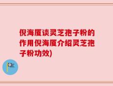 倪海厦谈灵芝孢子粉的作用倪海厦介绍灵芝孢子粉功效)