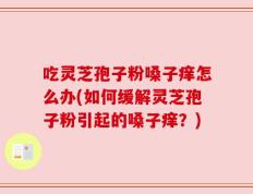吃灵芝孢子粉嗓子痒怎么办(如何缓解灵芝孢子粉引起的嗓子痒？)