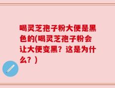 喝灵芝孢子粉大便是黑色的(喝灵芝孢子粉会让大便变黑？这是为什么？)