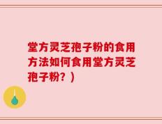 堂方灵芝孢子粉的食用方法如何食用堂方灵芝孢子粉？)