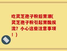 吃灵芝孢子粉后胃潮(灵芝孢子粉引起胃酸反流？小心这些注意事项！)