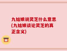 九姑娘说灵芝什么意思(九姑娘谈论灵芝的真正含义)