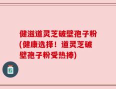 健滋道灵芝破壁孢子粉(健康选择！道灵芝破壁孢子粉受热捧)
