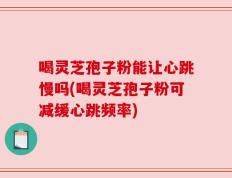 喝灵芝孢子粉能让心跳慢吗(喝灵芝孢子粉可减缓心跳频率)