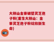 大别山金寨破壁灵芝孢子粉(重生大别山：金寨灵芝孢子粉绽放新生命)