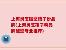 上海灵芝破壁孢子粉品牌(上海灵芝孢子粉品牌破壁专业推荐)