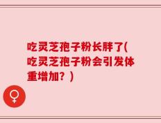 吃灵芝孢子粉长胖了(吃灵芝孢子粉会引发体重增加？)