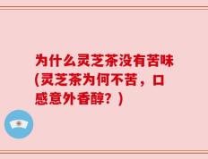 为什么灵芝茶没有苦味(灵芝茶为何不苦，口感意外香醇？)