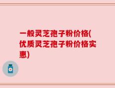一般灵芝孢子粉价格(优质灵芝孢子粉价格实惠)