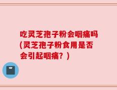 吃灵芝孢子粉会咽痛吗(灵芝孢子粉食用是否会引起咽痛？)