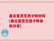 善元堂灵芝孢子粉好吗(善元堂灵芝孢子粉体验分享)