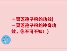 一灵芝孢子粉的功效(一灵芝孢子粉的神奇功效，你不可不知！)
