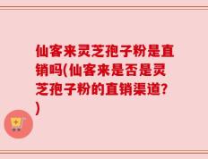 仙客来灵芝孢子粉是直销吗(仙客来是否是灵芝孢子粉的直销渠道？)