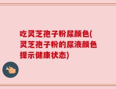 吃灵芝孢子粉尿颜色(灵芝孢子粉的尿液颜色提示健康状态)