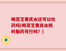 喝灵芝黄芪水还可以吃药吗(喝灵芝黄芪水同时服药可行吗？)