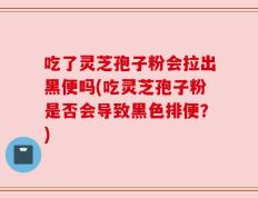 吃了灵芝孢子粉会拉出黑便吗(吃灵芝孢子粉是否会导致黑色排便？)