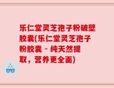 乐仁堂灵芝孢子粉破壁胶囊(乐仁堂灵芝孢子粉胶囊 - 纯天然提取，营养更全面)