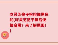 吃灵芝孢子粉排便黑色的(吃灵芝孢子粉后便便变黑？来了解原因！)