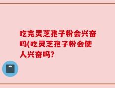 吃完灵芝孢子粉会兴奋吗(吃灵芝孢子粉会使人兴奋吗？