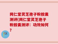 同仁堂灵芝孢子粉胶囊测评(同仁堂灵芝孢子粉胶囊测评：功效如何？