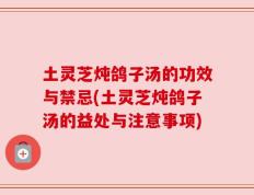 土灵芝炖鸽子汤的功效与禁忌(土灵芝炖鸽子汤的益处与注意事项)