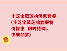 丰芝宝灵芝鸡优惠套餐(丰芝宝灵芝鸡套餐特价优惠  限时抢购，快来品尝)