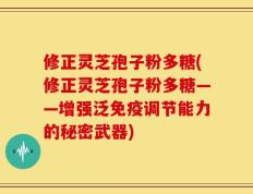 修正灵芝孢子粉多糖(修正灵芝孢子粉多糖——增强泛免疫调节能力的秘密武器)
