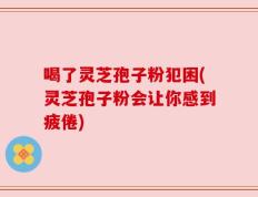 喝了灵芝孢子粉犯困(灵芝孢子粉会让你感到疲倦)