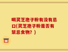 喝灵芝孢子粉有没有忌口(灵芝孢子粉是否有禁忌食物？)