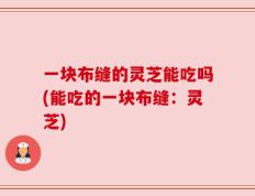 一块布缝的灵芝能吃吗(能吃的一块布缝：灵芝)
