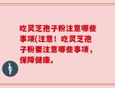 吃灵芝孢子粉注意哪些事项(注意！吃灵芝孢子粉要注意哪些事项，保障健康。