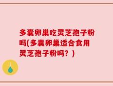多囊卵巢吃灵芝孢子粉吗(多囊卵巢适合食用灵芝孢子粉吗？)