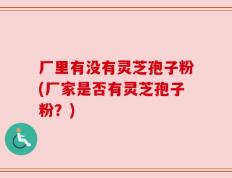 厂里有没有灵芝孢子粉(厂家是否有灵芝孢子粉？)