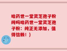 哈药世一堂灵芝孢子粉纯吗哈药世一堂灵芝孢子粉：纯正无添加，值得信赖！)