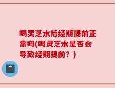 喝灵芝水后经期提前正常吗(喝灵芝水是否会导致经期提前？)