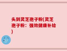 头到灵芝孢子粉(灵芝孢子粉：强效健康补给)