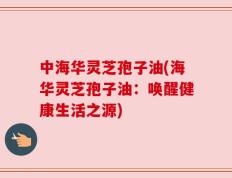 中海华灵芝孢子油(海华灵芝孢子油：唤醒健康生活之源)
